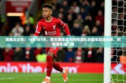 2025乐鱼体育在线英雄出少年！16岁361天，恩古莫哈成为利物浦队史最年轻进球者，利物浦年轻门将