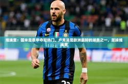 2025乐鱼体育app官网登录入口维埃里：国米是意甲夺冠热门，卢克曼是欧洲最好的球员之一，足球维埃里