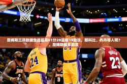 2025乐鱼体育 vip 注册詹姆斯三项数据生涯最高61分20篮板19助攻，那科比、乔丹等人呢？，詹姆斯最多助攻