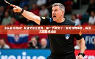 2025乐鱼体育中国官方入口矛头直指裁判！斯洛文尼亚主帅：第三节发生了一些奇怪的事情，斯洛文尼亚被绝杀
