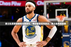 2025乐鱼体育入口登录官网app勇士队库明加被曝无意留队，梅尔顿或首场复出，勇士选秀库加明