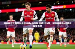 2025乐鱼体育 vip 注册阿森纳首次英超对曼联连续6场不败 战绩5胜1平，阿森纳连续6场英超保持不败