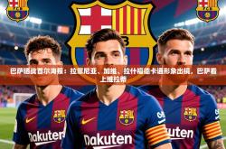 2025乐鱼体育app下载官网(中国)巴萨晒战首尔海报：拉菲尼亚、加维、拉什福德卡通形象出镜，巴萨看上维拉蒂