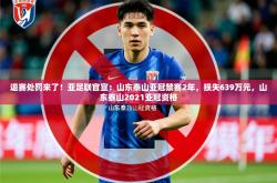 2025乐鱼体育网址退赛处罚来了！亚足联官宣：山东泰山亚冠禁赛2年，损失639万元，山东泰山2021亚冠资格