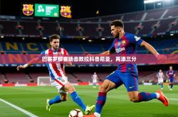 2026乐鱼体育app登录入口巴塞罗那客场击败拉科鲁尼亚，再添三分