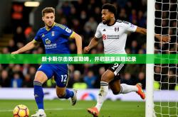 2026乐鱼体育登录网页入口新卡斯尔击败富勒姆，开启联赛连胜纪录