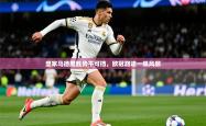 2026乐鱼体育在线皇家马德里胜势不可挡，欧冠路途一帆风顺