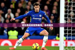 2026乐鱼体育官网登录入口切尔西后防颓势难挡，急待提升