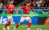 2026乐鱼体育官网在线登录入口瑞士队突围成功，跻身国际足球半决赛行列