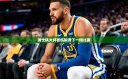 2026乐鱼体育在线网站勇士队大将因伤缺席下一场比赛