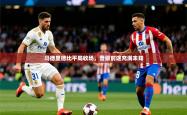 2026乐鱼体育在线入口马德里德比平局收场，晋级前途充满未知