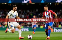 2026乐鱼体育在线入口马德里德比平局收场，晋级前途充满未知