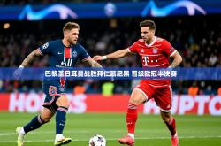 2025乐鱼体育在线官网巴黎圣日耳曼战胜拜仁慕尼黑 晋级欧冠半决赛