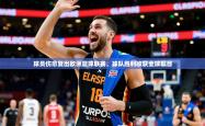 2025乐鱼体育球员伤愈复出欧洲篮球联赛，球队胜利收获全球瞩目