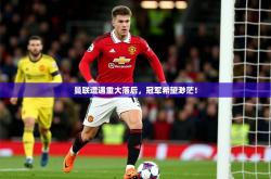2025乐鱼体育官网在线登录入口曼联遭遇重大落后，冠军希望渺茫！