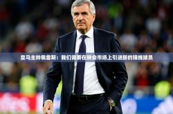 2025乐鱼体育在线皇马主帅佩雷斯：我们需要在转会市场上引进新的锋线球员