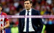 2025乐鱼体育官网在线登录入口马竞主帅辞职离队，西甲劲旅即将迎来新帅？