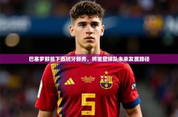 2025乐鱼体育app官网入口巴塞罗那签下西班牙新秀，将重塑球队未来发展路径