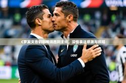 2025乐鱼体育在线登陆C罗发文告别利雅得胜利主帅，深情表达感激与祝福