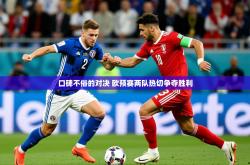 2025乐鱼体育网址口碑不俗的对决 欧预赛两队热切争夺胜利