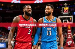 2025乐鱼体育在线下载热火客场战胜雷霆，继续保持领先位置