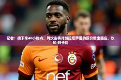 2025乐鱼体育在线网站记者：接下来48小时内，阿坎吉将对加拉塔萨雷的报价做出回应，坎加·阿卡勒