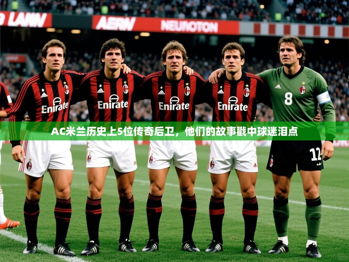 2025乐鱼体育在线官网AC米兰历史上5位传奇后卫，他们的故事戳中球迷泪点  第1张