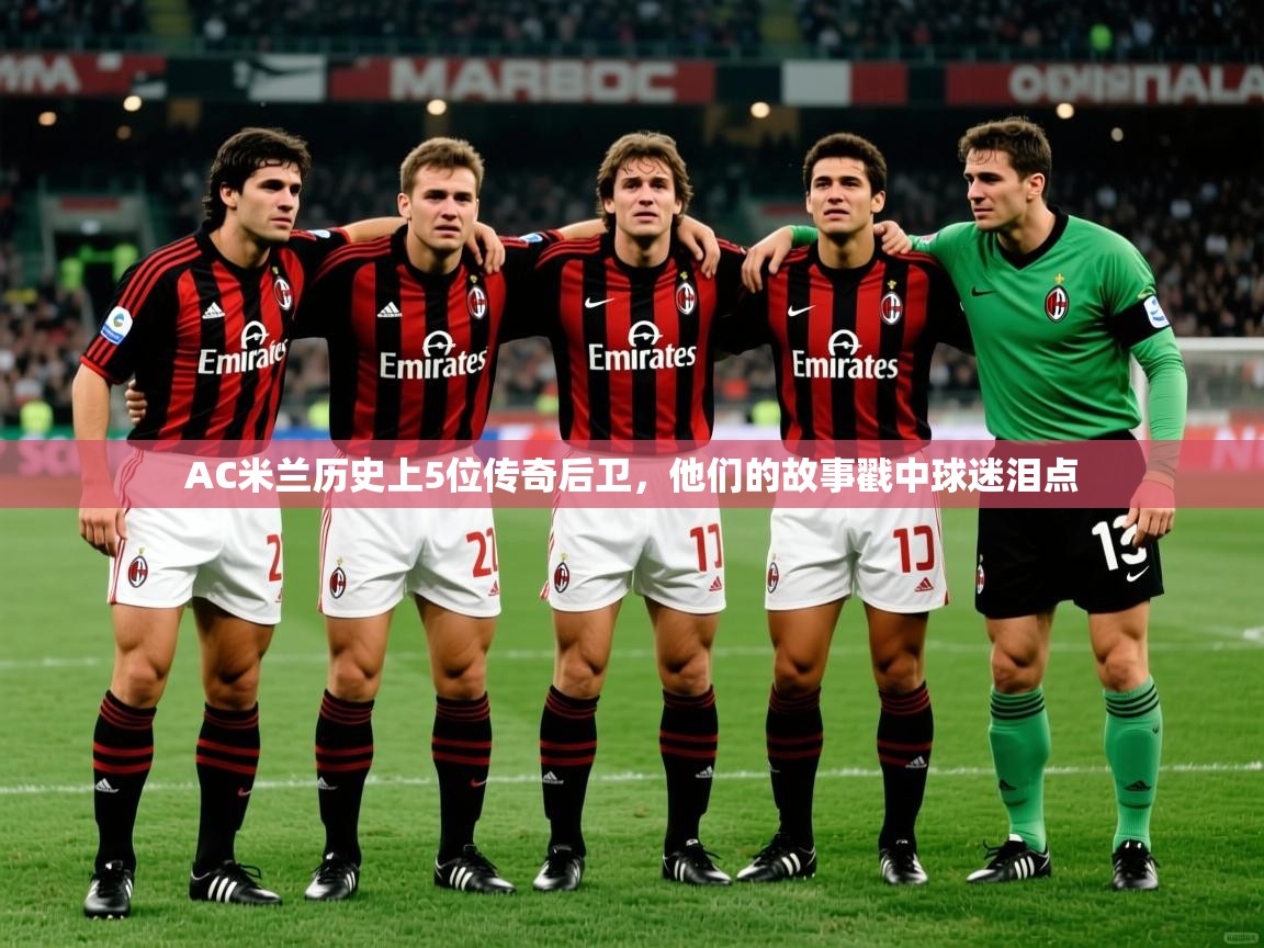 2025乐鱼体育在线官网AC米兰历史上5位传奇后卫，他们的故事戳中球迷泪点  第3张