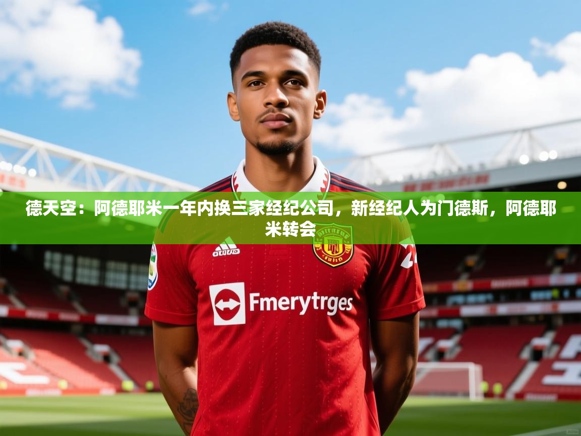 2025乐鱼体育官网在线登录入口德天空：阿德耶米一年内换三家经纪公司，新经纪人为门德斯，阿德耶米转会  第1张