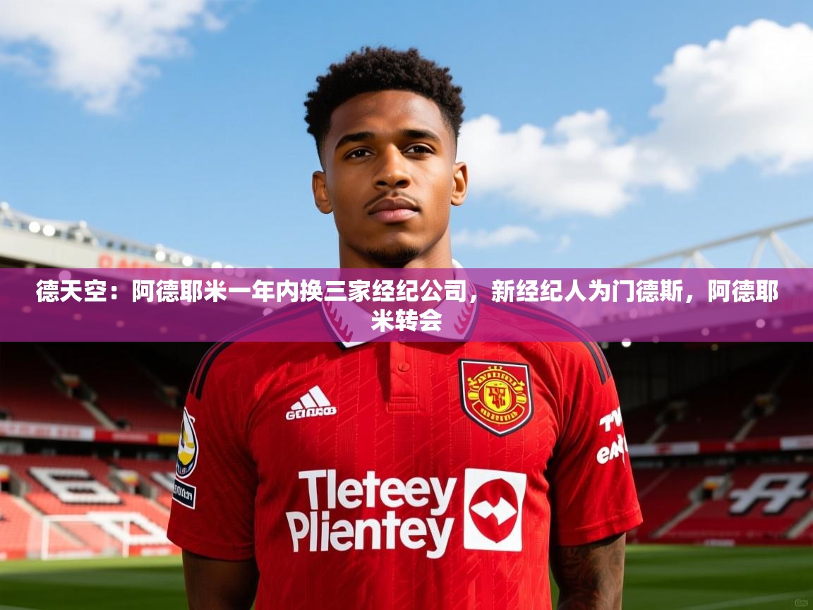 2025乐鱼体育官网在线登录入口德天空：阿德耶米一年内换三家经纪公司，新经纪人为门德斯，阿德耶米转会  第3张