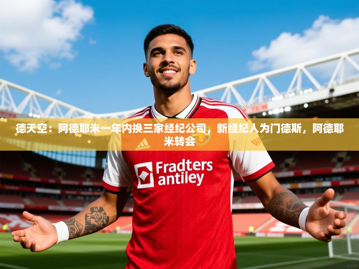 2025乐鱼体育官网在线登录入口德天空：阿德耶米一年内换三家经纪公司，新经纪人为门德斯，阿德耶米转会  第4张