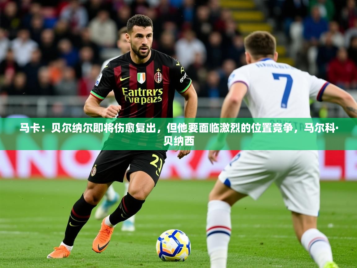 2025乐鱼体育中国官方入口马卡：贝尔纳尔即将伤愈复出，但他要面临激烈的位置竞争，马尔科·贝纳西  第1张