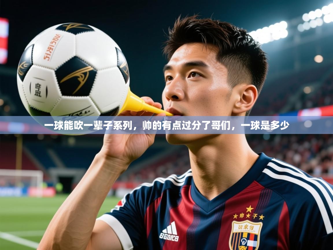 2025乐鱼体育app官网登录入口一球能吹一辈子系列，帅的有点过分了哥们，一球是多少  第1张