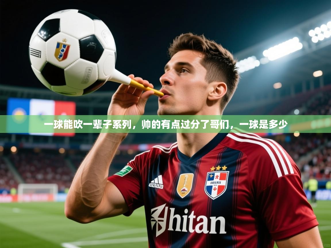 2025乐鱼体育app官网登录入口一球能吹一辈子系列，帅的有点过分了哥们，一球是多少  第2张