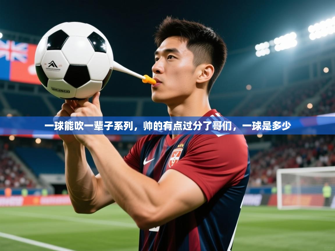 2025乐鱼体育app官网登录入口一球能吹一辈子系列，帅的有点过分了哥们，一球是多少  第3张