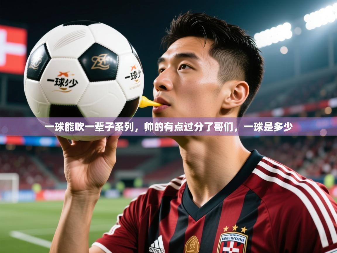 2025乐鱼体育app官网登录入口一球能吹一辈子系列，帅的有点过分了哥们，一球是多少  第4张