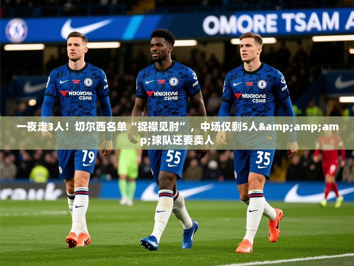 2025乐鱼体育在线登陆一夜走3人!切尔西名单“捉襟见肘”,中场仅剩5人&amp;球队还要卖人 第1张