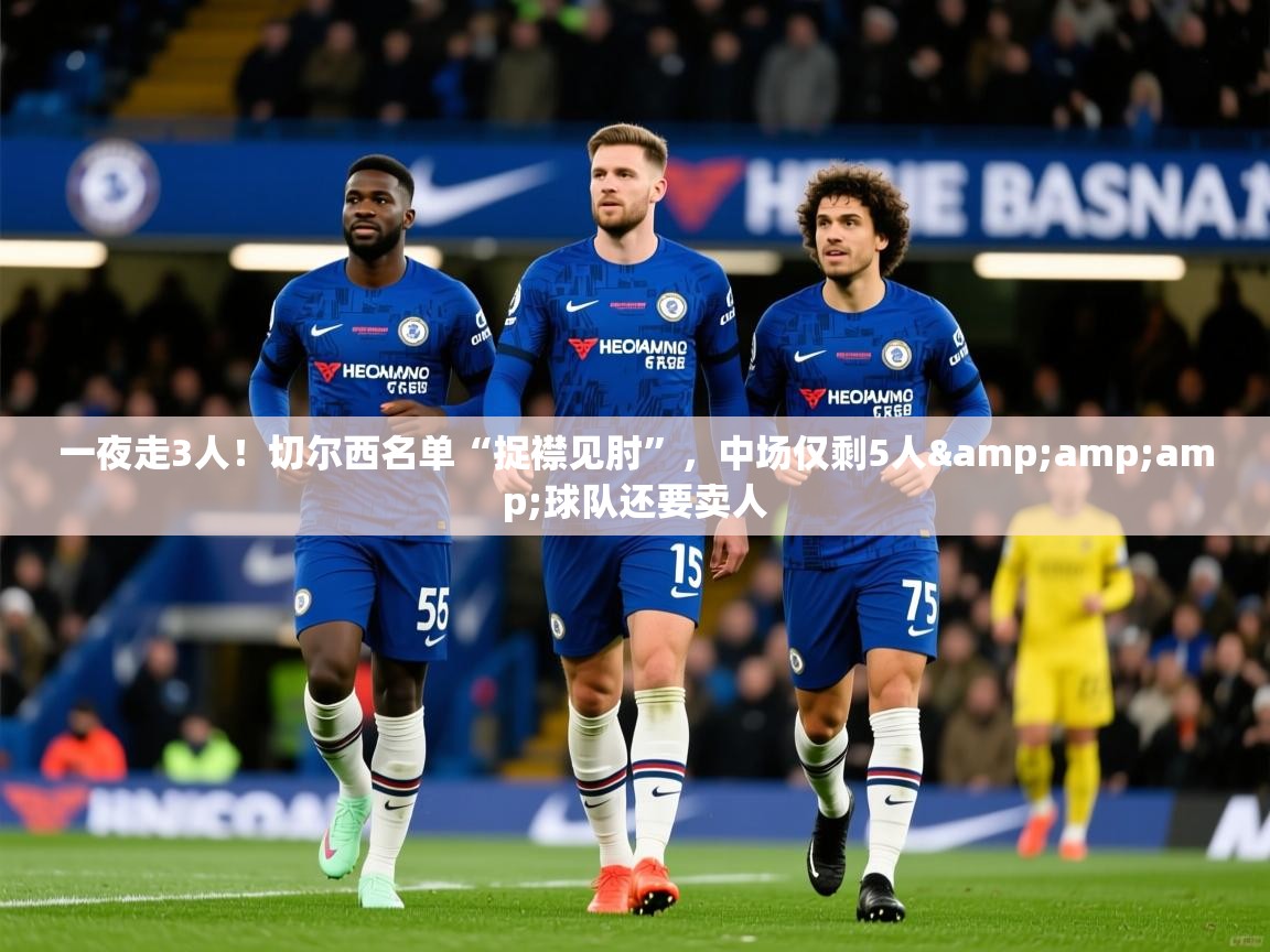 2025乐鱼体育在线登陆一夜走3人!切尔西名单“捉襟见肘”,中场仅剩5人&amp;球队还要卖人 第2张