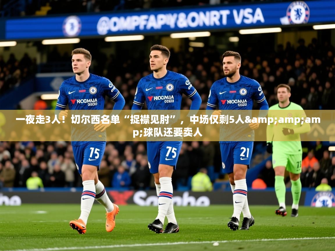 2025乐鱼体育在线登陆一夜走3人!切尔西名单“捉襟见肘”,中场仅剩5人&amp;球队还要卖人 第4张
