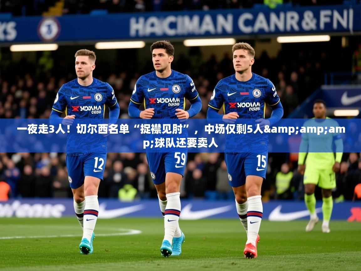 2025乐鱼体育在线登陆一夜走3人!切尔西名单“捉襟见肘”,中场仅剩5人&amp;球队还要卖人 第3张