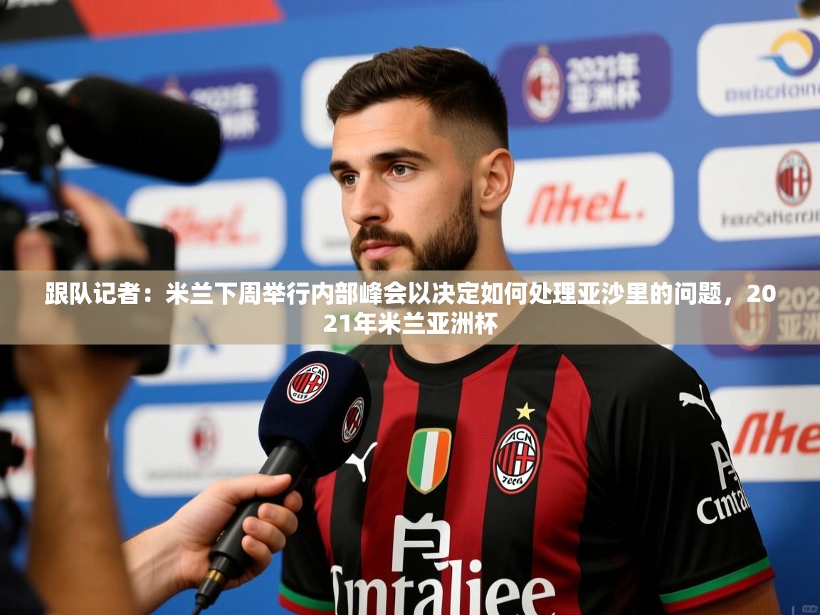 2025乐鱼体育登录网页入口跟队记者:米兰下周举行内部峰会以决定如何处理亚沙里的问题,2021年米兰亚洲杯 第1张