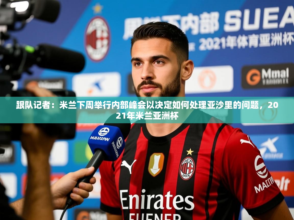 2025乐鱼体育登录网页入口跟队记者:米兰下周举行内部峰会以决定如何处理亚沙里的问题,2021年米兰亚洲杯 第2张