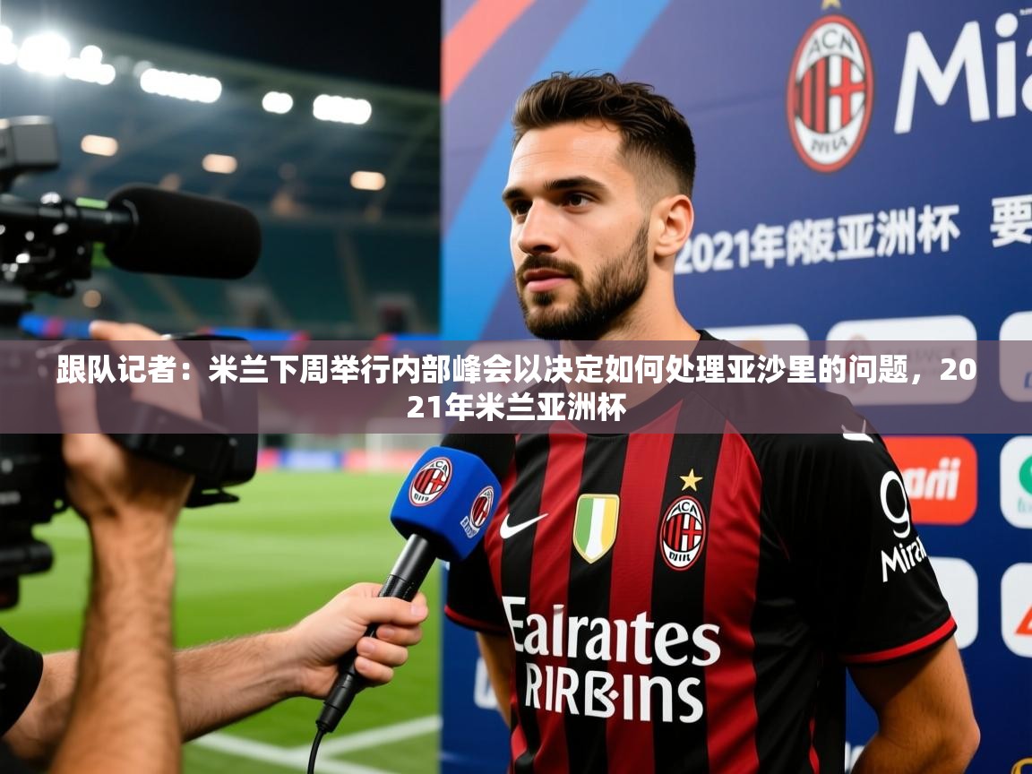 2025乐鱼体育登录网页入口跟队记者:米兰下周举行内部峰会以决定如何处理亚沙里的问题,2021年米兰亚洲杯 第3张