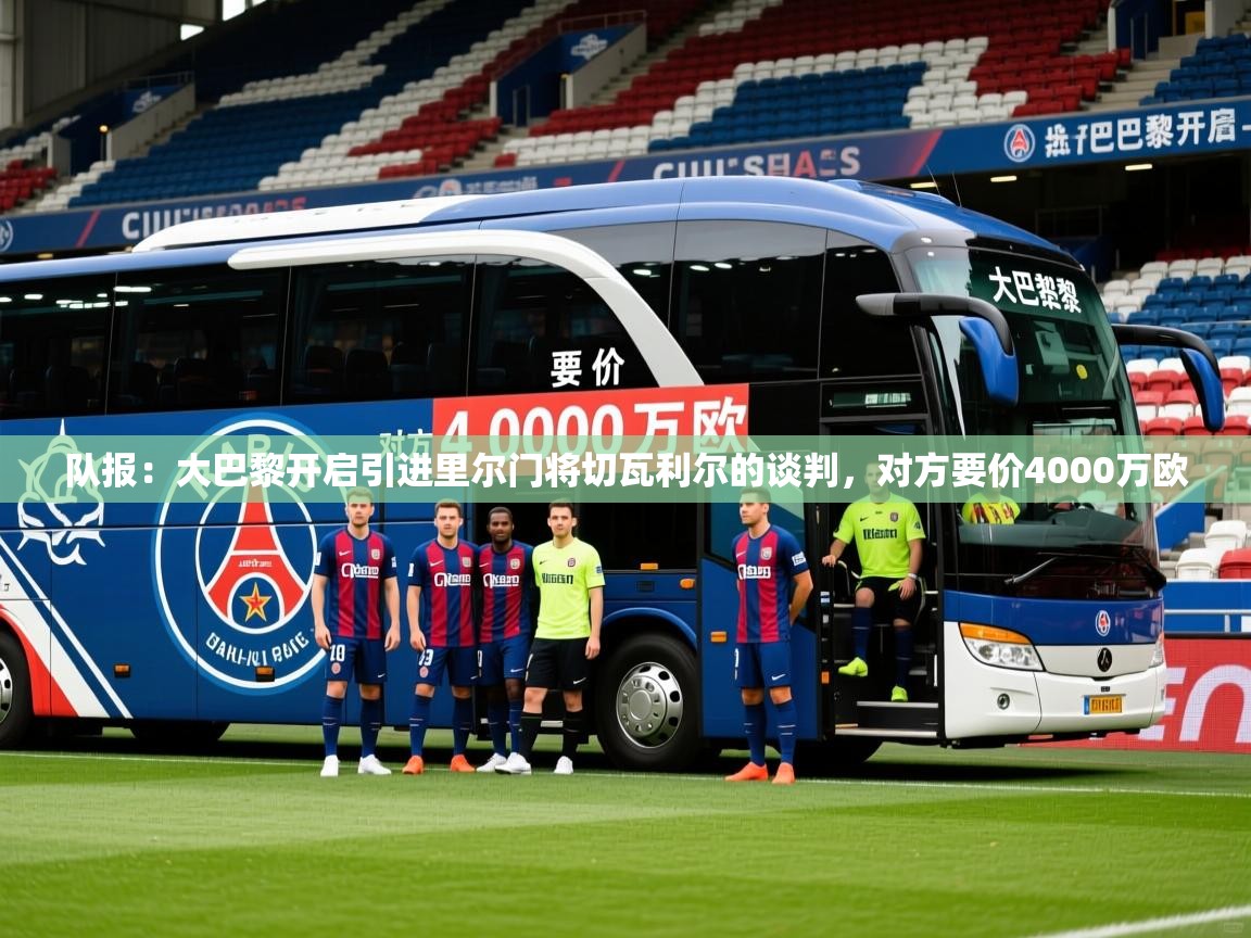 2025乐鱼体育在线官网队报:大巴黎开启引进里尔门将切瓦利尔的谈判,对方要价4000万欧 第4张