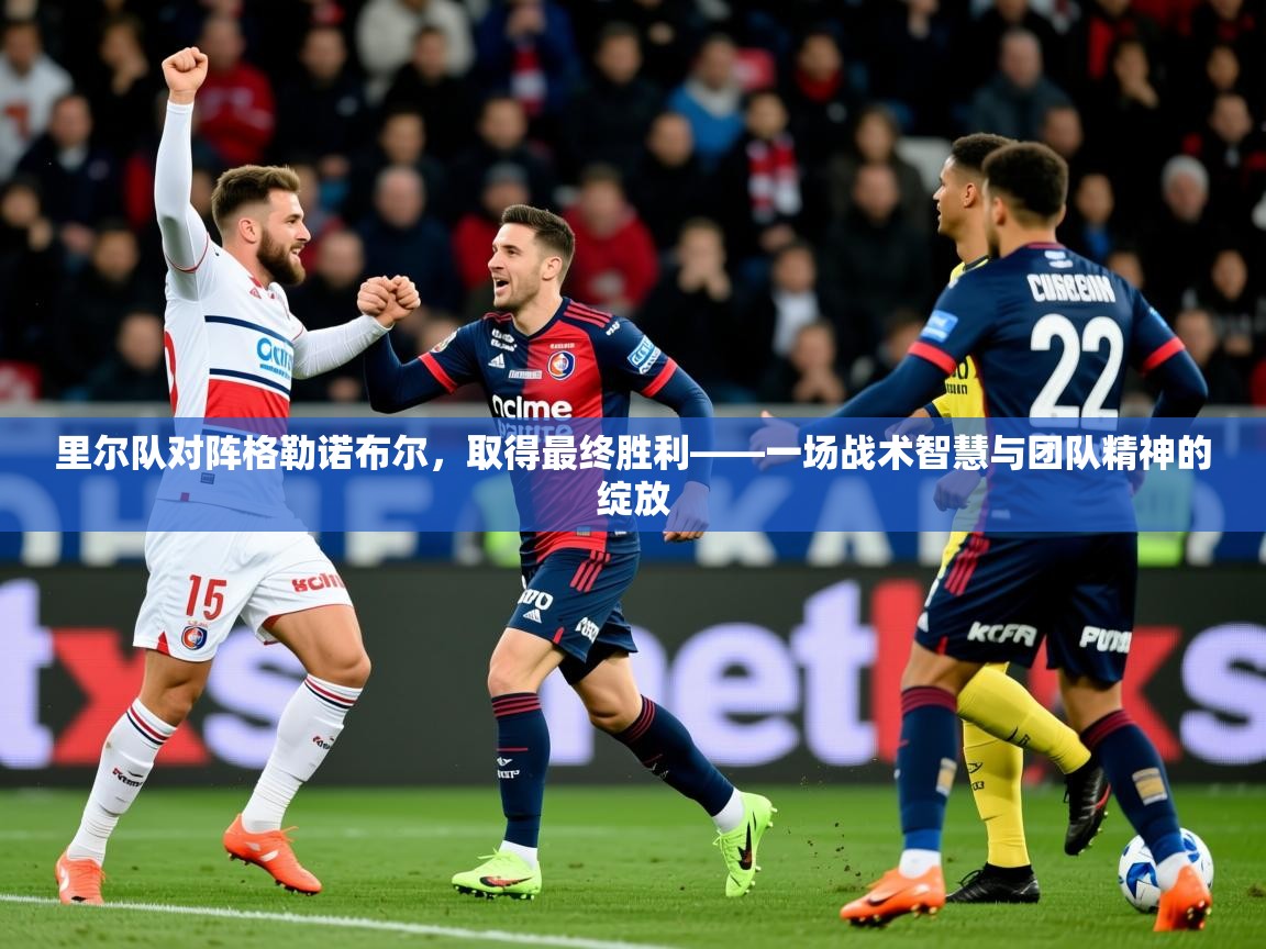 2026乐鱼体育app下载官网(中国)里尔队对阵格勒诺布尔,取得最终胜利——一场战术智慧与团队精神的绽放 第1张