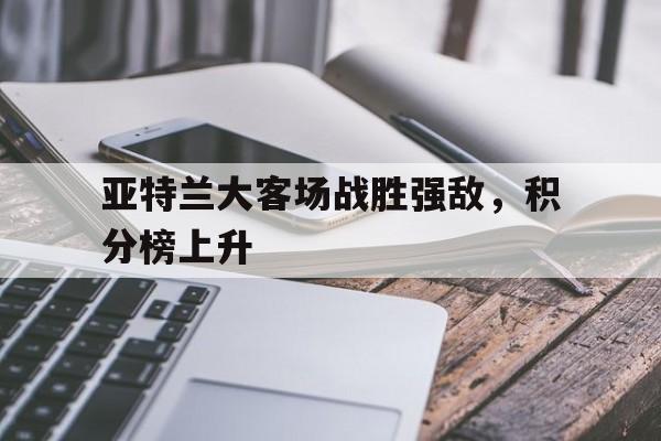 乐鱼体育app官方网站-亚特兰大客场战胜强敌，积分榜上升的简单介绍
