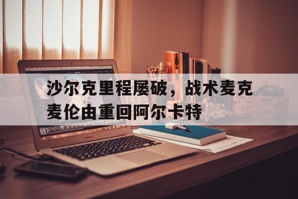 乐鱼体育app官网入口-沙尔克里程屡破，战术麦克麦伦由重回阿尔卡特的简单介绍